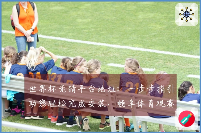 世界杯竞猜平台地址：一步步指引助您轻松完成安装，畅享体育观赛体验
