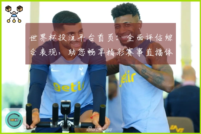 世界杯投注平台首页：全面评估综合表现，助您畅享精彩赛事直播体验