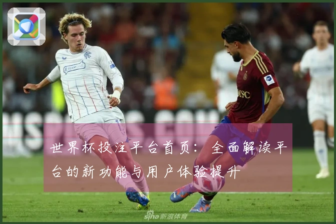 世界杯投注平台首页：全面解读平台的新功能与用户体验提升