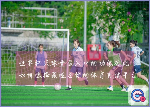 世界杯买球登录入口的功能对比：如何选择最适合你的体育直播平台？