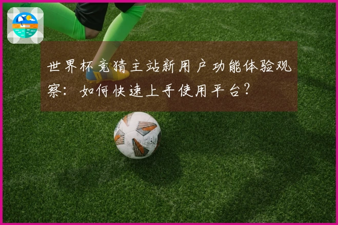 世界杯竞猜主站新用户功能体验观察：如何快速上手使用平台？