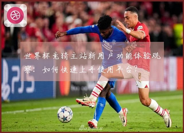 世界杯竞猜主站新用户功能体验观察：如何快速上手使用平台？