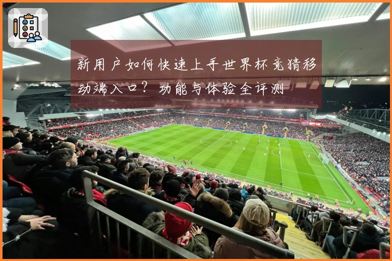 新用户如何快速上手世界杯竞猜移动端入口？功能与体验全评测