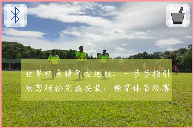 世界杯竞猜平台地址：一步步指引助您轻松完成安装，畅享体育观赛体验