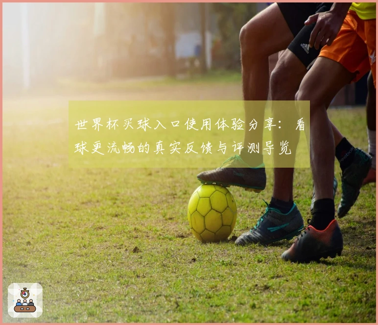 世界杯买球入口使用体验分享：看球更流畅的真实反馈与评测导览