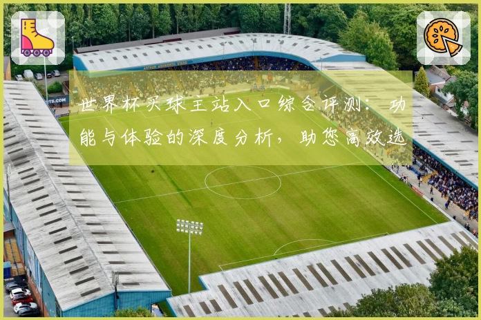 世界杯买球主站入口综合评测：功能与体验的深度分析，助您高效选择