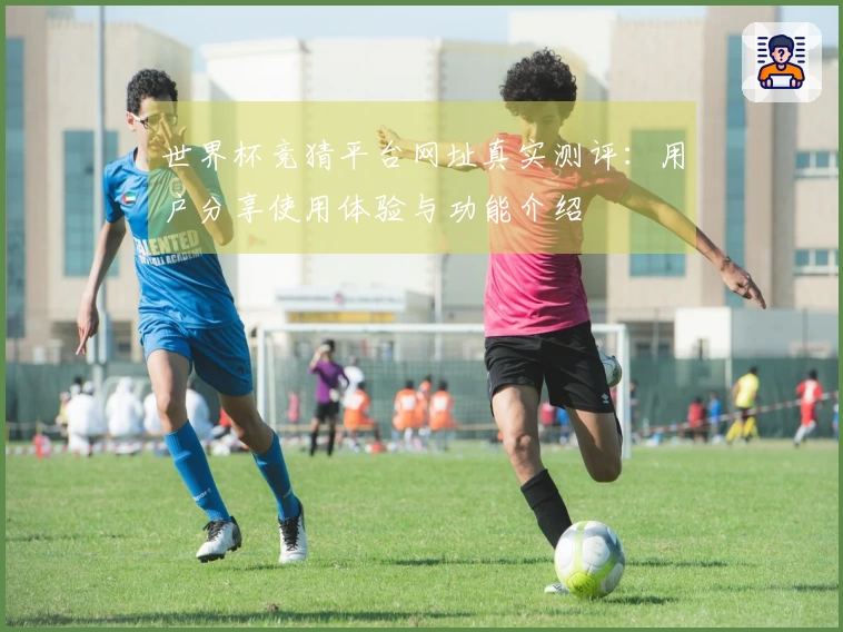世界杯竞猜平台网址真实测评：用户分享使用体验与功能介绍