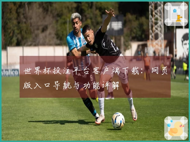 世界杯投注平台客户端下载：网页版入口导航与功能详解