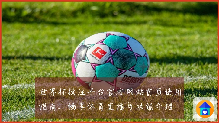 世界杯投注平台官方网站首页使用指南：畅享体育直播与功能介绍