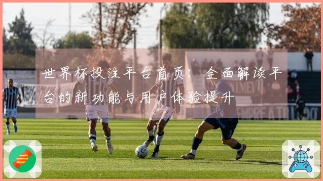 世界杯投注平台首页：全面解读平台的新功能与用户体验提升