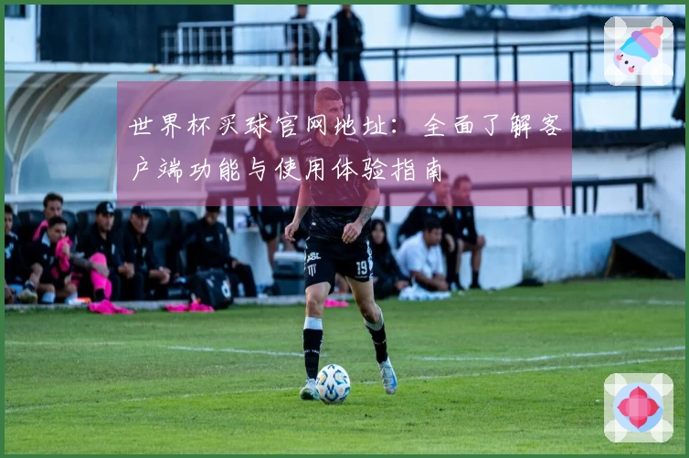世界杯买球官网地址：全面了解客户端功能与使用体验指南