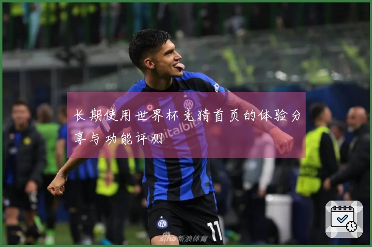 长期使用世界杯竞猜首页的体验分享与功能评测