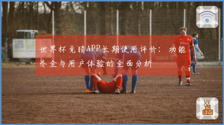 世界杯竞猜APP长期使用评价：功能齐全与用户体验的全面分析