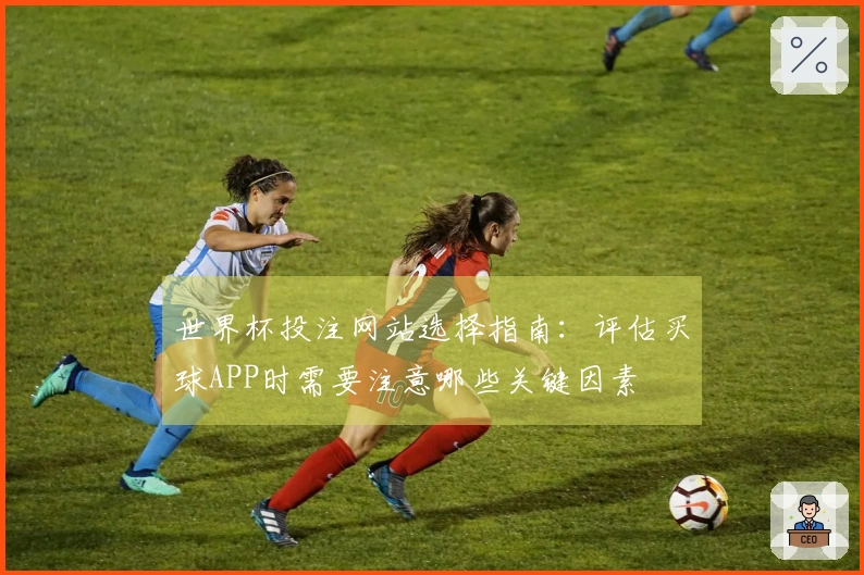 世界杯投注网站选择指南：评估买球APP时需要注意哪些关键因素