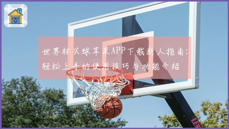 世界杯买球苹果APP下载新人指南：轻松上手的使用技巧与功能介绍