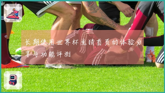 长期使用世界杯竞猜首页的体验分享与功能评测