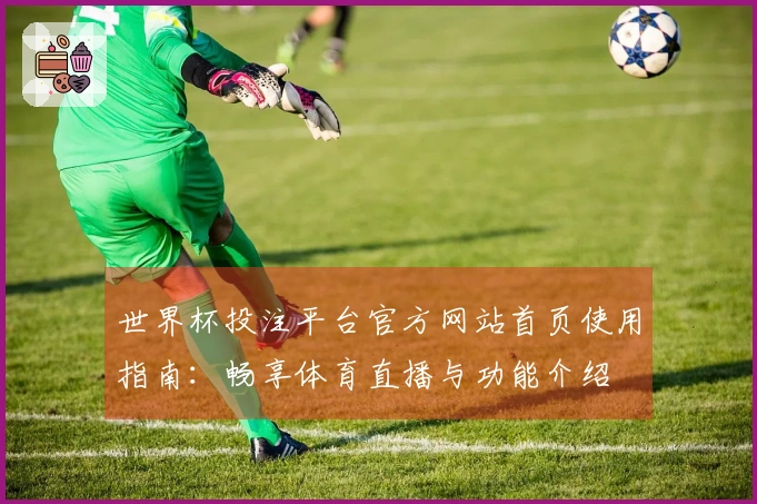 世界杯投注平台官方网站首页使用指南：畅享体育直播与功能介绍