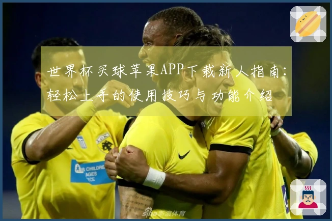 世界杯买球苹果APP下载新人指南：轻松上手的使用技巧与功能介绍