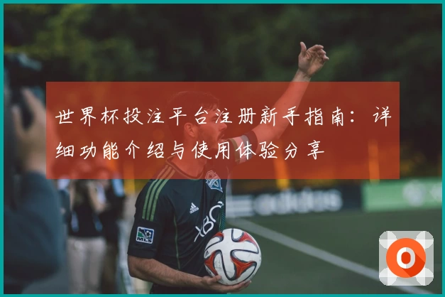 世界杯投注平台注册新手指南：详细功能介绍与使用体验分享