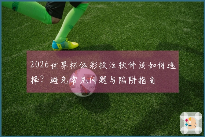 2026世界杯体彩投注软件该如何选择？避免常见问题与陷阱指南