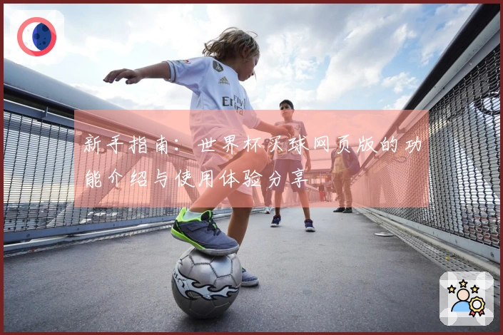 新手指南：世界杯买球网页版的功能介绍与使用体验分享
