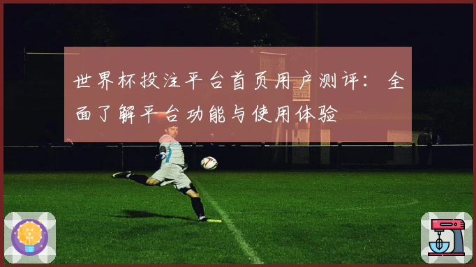 世界杯投注平台首页用户测评：全面了解平台功能与使用体验