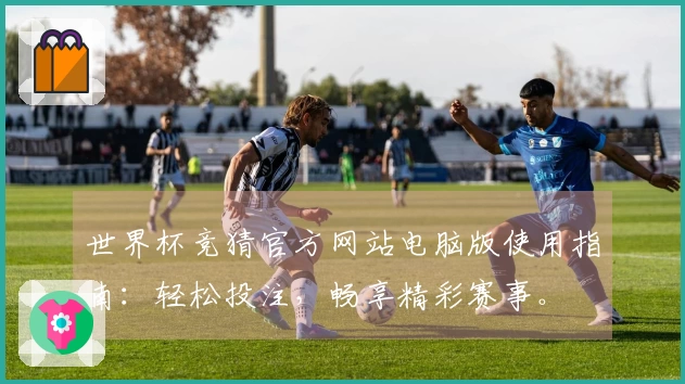 世界杯竞猜官方网站电脑版使用指南：轻松投注，畅享精彩赛事。